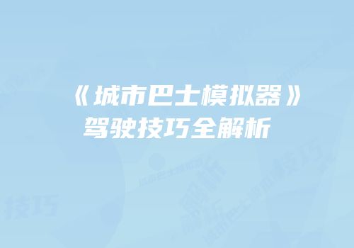 《城市巴士模拟器》驾驶技巧全解析