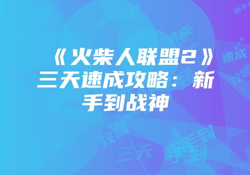 《火柴人联盟2》三天速成攻略：新手到战神
