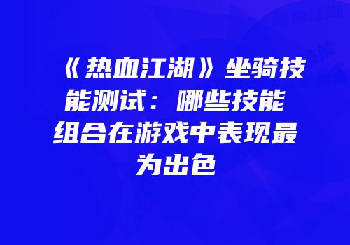 《热血江湖》坐骑技能测试：哪些技能组合在游戏中表现最为出色