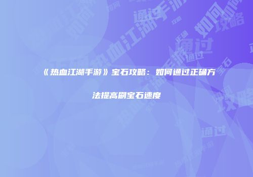 《热血江湖手游》宝石攻略：如何通过正确方法提高刷宝石速度