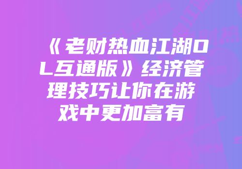 《老财热血江湖OL互通版》经济管理技巧让你在游戏中更加富有