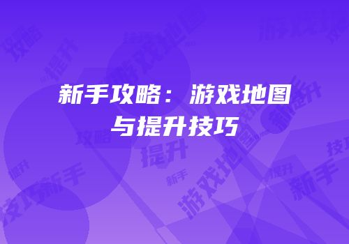新手攻略：游戏地图与提升技巧