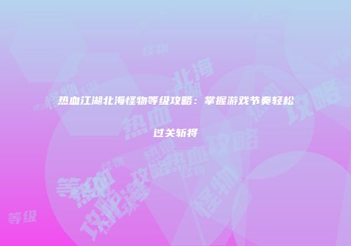 热血江湖北海怪物等级攻略：掌握游戏节奏轻松过关斩将