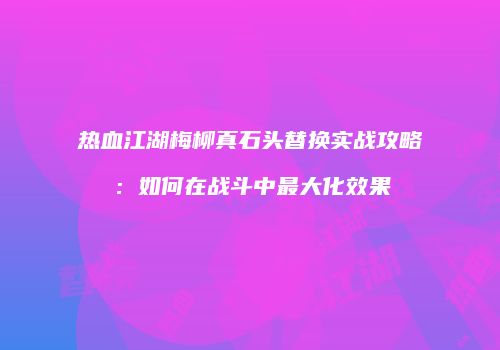热血江湖梅柳真石头替换实战攻略：如何在战斗中最大化效果