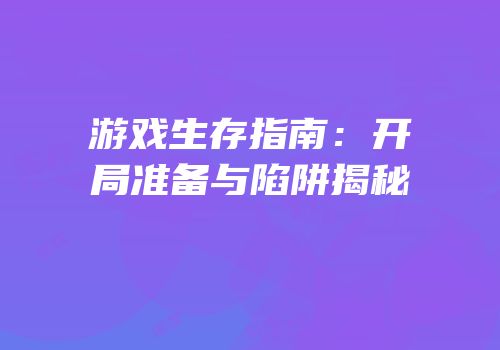 游戏生存指南：开局准备与陷阱揭秘