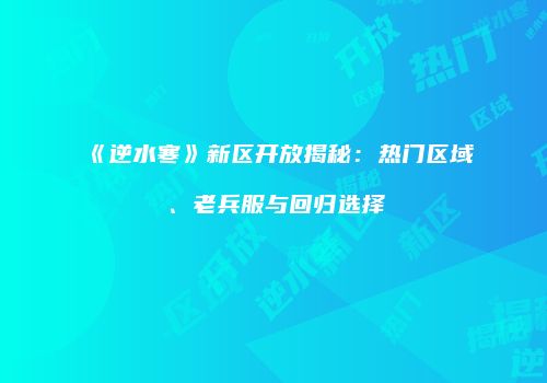 《逆水寒》新区开放揭秘：热门区域、老兵服与回归选择