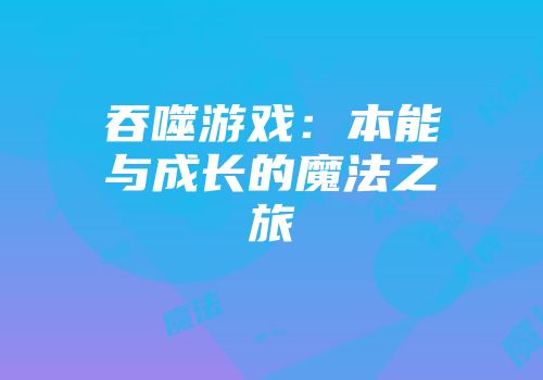 吞噬游戏：本能与成长的魔法之旅