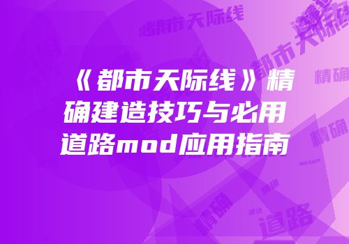 《都市天际线》精确建造技巧与必用道路mod应用指南