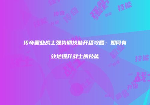 传奇霸业战士强势期技能升级攻略：如何有效地提升战士的技能