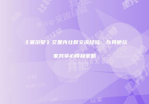《赛尔号》艾里克社群交流经验:与其他玩家共享心得和策略