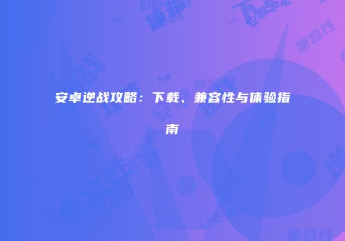 安卓逆战攻略：下载、兼容性与体验指南