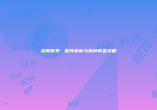 战舰世界：配件解析与舰种职责攻略