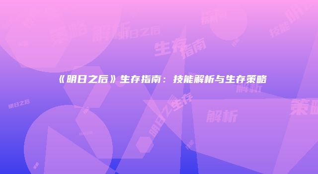 《明日之后》生存指南：技能解析与生存策略