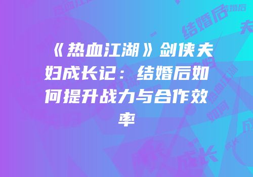 《热血江湖》剑侠夫妇成长记：结婚后如何提升战力与合作效率