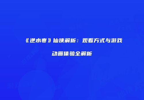 《逆水寒》仙侠解析：观看方式与游戏动画体验全解析