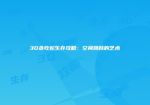 3D贪吃蛇生存攻略：空间跳跃的艺术