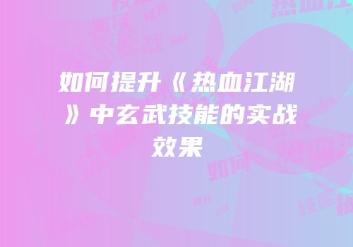如何提升《热血江湖》中玄武技能的实战效果