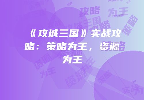 《攻城三国》实战攻略：策略为王，资源为王