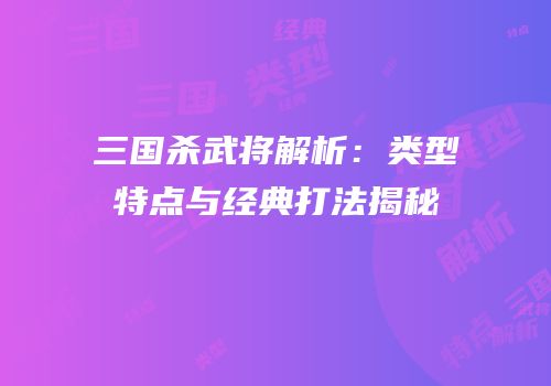 三国杀武将解析：类型特点与经典打法揭秘