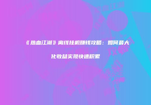 《热血江湖》离线挂机赚钱攻略：如何最大化收益实现快速积累