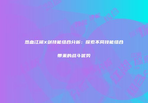 热血江湖X剑技能组合分析：探索不同技能组合带来的战斗优势