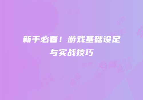 新手必看！游戏基础设定与实战技巧