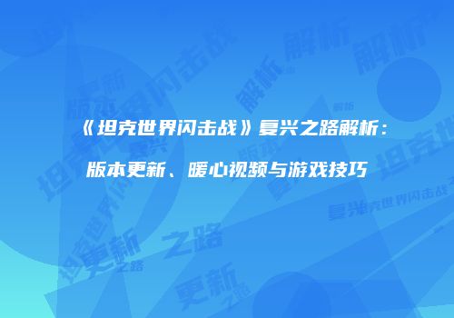 《坦克世界闪击战》复兴之路解析：版本更新、暖心视频与游戏技巧