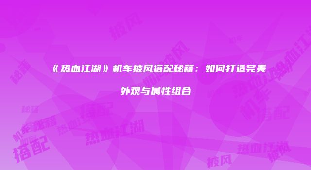 《热血江湖》机车披风搭配秘籍：如何打造完美外观与属性组合