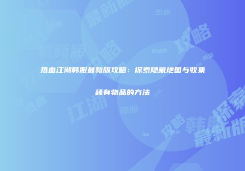 热血江湖韩服最新版攻略：探索隐藏地图与收集稀有物品的方法