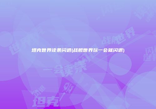 坦克世界读条闪退(战舰世界玩一会就闪退)