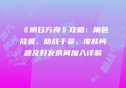 《明日方舟》攻略：角色放置、助战干员、皮肤问题及好友房间加入详解