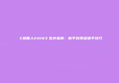 《猎鹿人2018》生存指南：新手到顶级猎手技巧