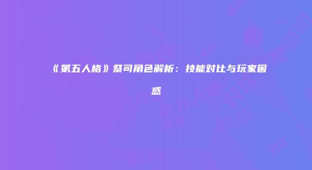 《第五人格》祭司角色解析：技能对比与玩家困惑