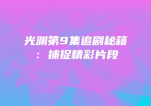 光渊第9集追剧秘籍：捕捉精彩片段