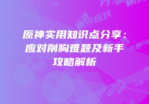 原神实用知识点分享：应对削胸难题及新手攻略解析