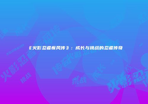 《火影忍者疾风传》：成长与挑战的忍者传奇