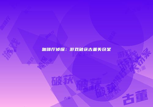 咖啡厅侦探：游戏破获古董失窃案