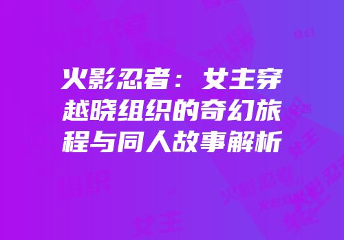 火影忍者：女主穿越晓组织的奇幻旅程与同人故事解析
