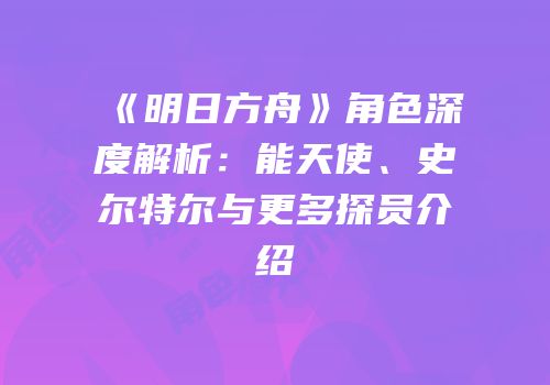 《明日方舟》角色深度解析：能天使、史尔特尔与更多探员介绍