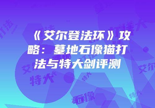 《艾尔登法环》攻略：墓地石像猫打法与特大剑评测
