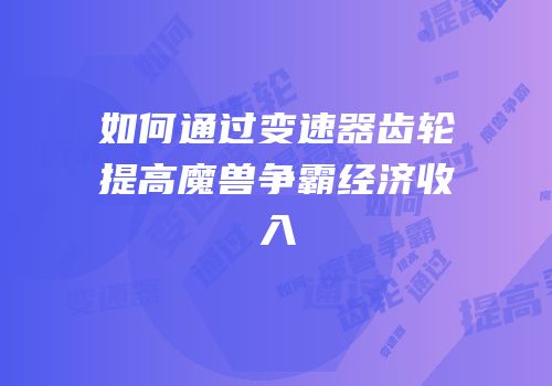 如何通过变速器齿轮提高魔兽争霸经济收入