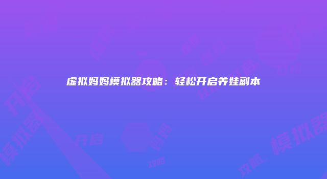 虚拟妈妈模拟器攻略：轻松开启养娃副本