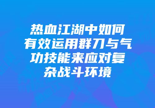 热血江湖中如何有效运用群刀与气功技能来应对复杂战斗环境