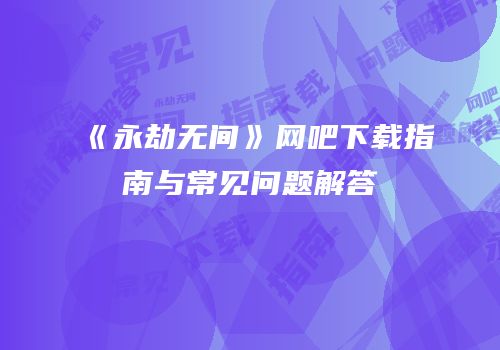 《永劫无间》网吧下载指南与常见问题解答