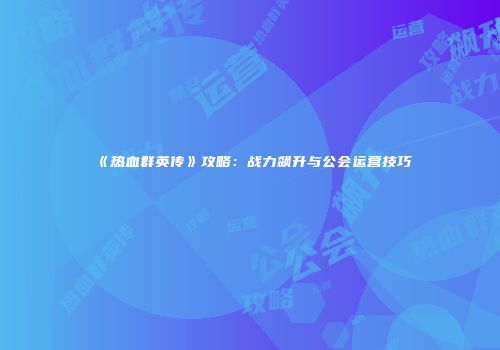 《热血群英传》攻略：战力飙升与公会运营技巧