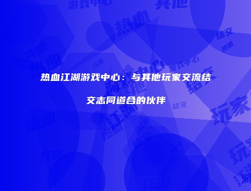 热血江湖游戏中心：与其他玩家交流结交志同道合的伙伴