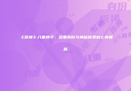 《原神》八重神子：多重身份与神秘背景的七神眷属