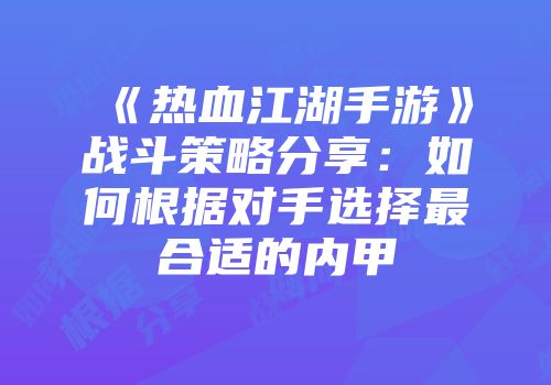 《热血江湖手游》战斗策略分享：如何根据对手选择最合适的内甲