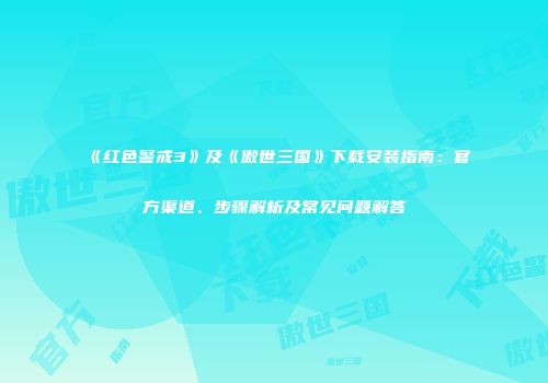 《红色警戒3》及《傲世三国》下载安装指南：官方渠道、步骤解析及常见问题解答