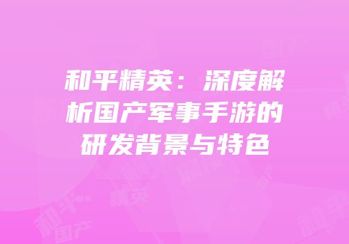 和平精英：深度解析国产军事手游的研发背景与特色